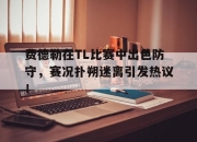 雷速体育-费德勒在TL比赛中出色防守，赛况扑朔迷离引发热议！的简单介绍